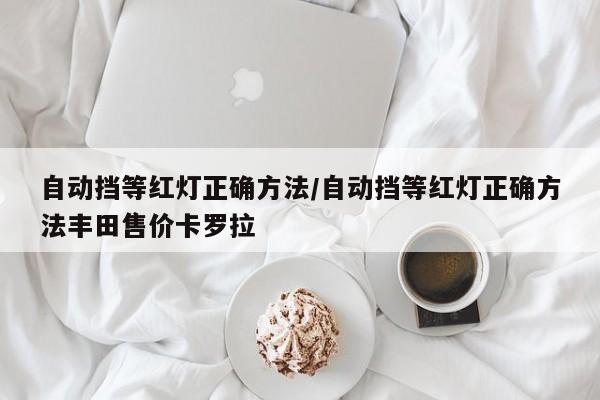 自动挡等红灯正确方法/自动挡等红灯正确方法丰田售价卡罗拉
