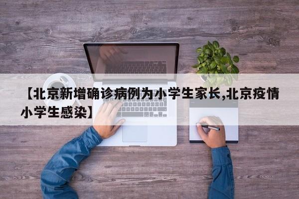 【北京新增确诊病例为小学生家长,北京疫情小学生感染】