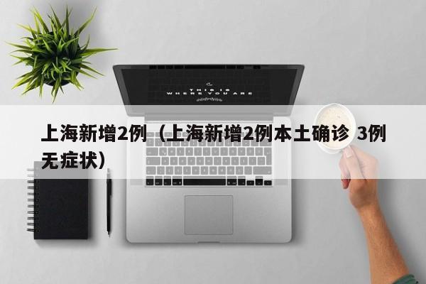 上海新增2例（上海新增2例本土确诊 3例无症状）