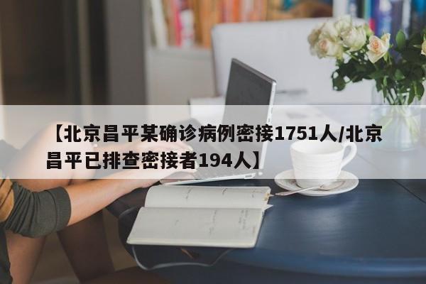 【北京昌平某确诊病例密接1751人/北京昌平已排查密接者194人】